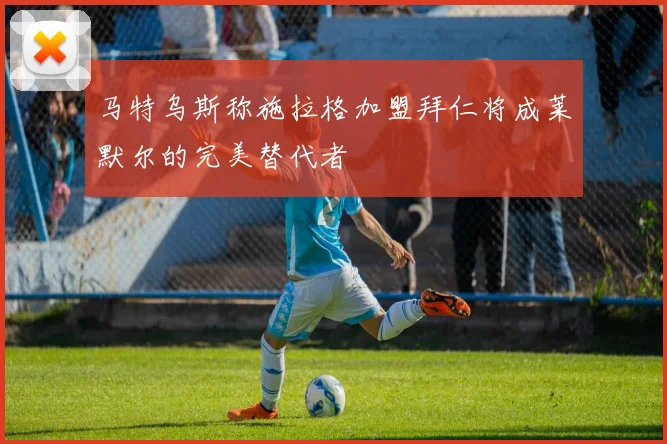 马特乌斯称施拉格加盟拜仁将成莱默尔的完美替代者