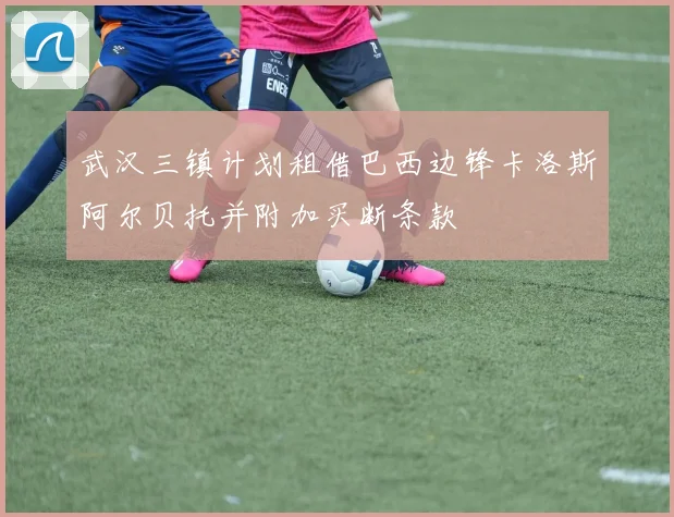 武汉三镇计划租借巴西边锋卡洛斯阿尔贝托并附加买断条款