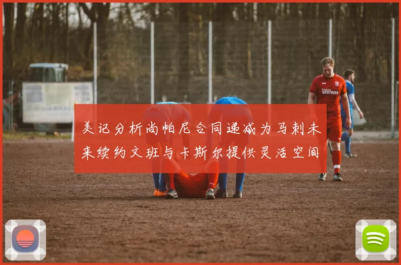 美记分析尚帕尼合同递减为马刺未来续约文班与卡斯尔提供灵活空间