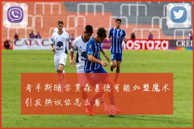 考辛斯暗示贾森基德可能加盟魔术引发热议你怎么看