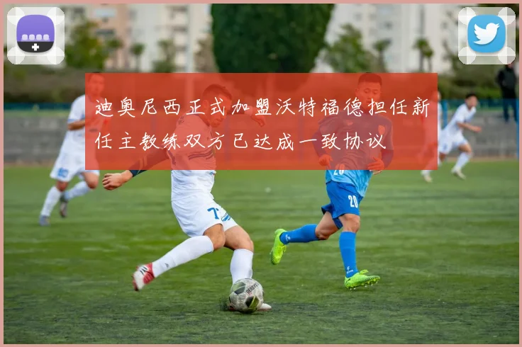 迪奥尼西正式加盟沃特福德担任新任主教练双方已达成一致协议