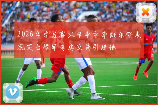 2026年季后赛末节命中率凯尔登表现突出绿军考虑交易引进他