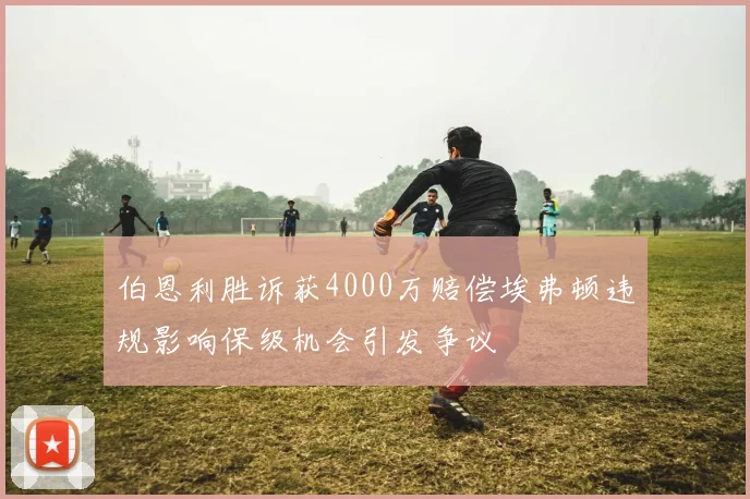 伯恩利胜诉获4000万赔偿埃弗顿违规影响保级机会引发争议