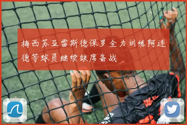 梅西苏亚雷斯德保罗全力训练阿连德等球员继续缺席备战