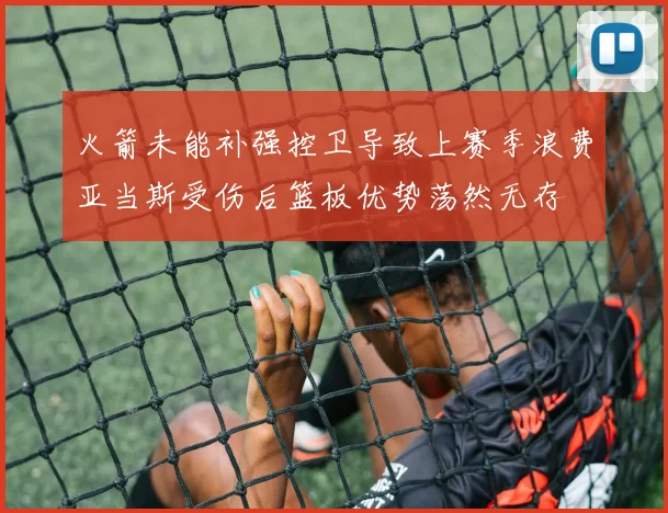 火箭未能补强控卫导致上赛季浪费亚当斯受伤后篮板优势荡然无存