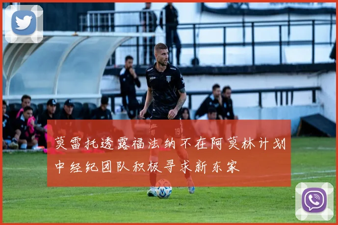 莫雷托透露福法纳不在阿莫林计划中经纪团队积极寻求新东家