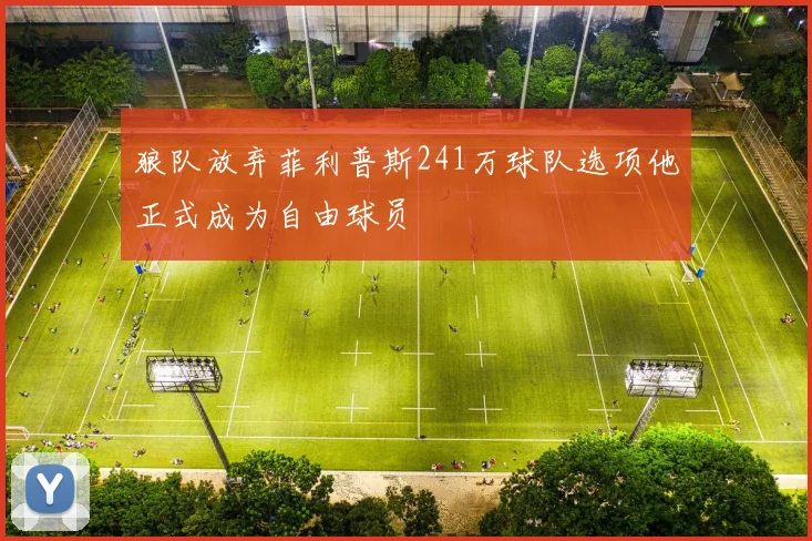狼队放弃菲利普斯241万球队选项他正式成为自由球员