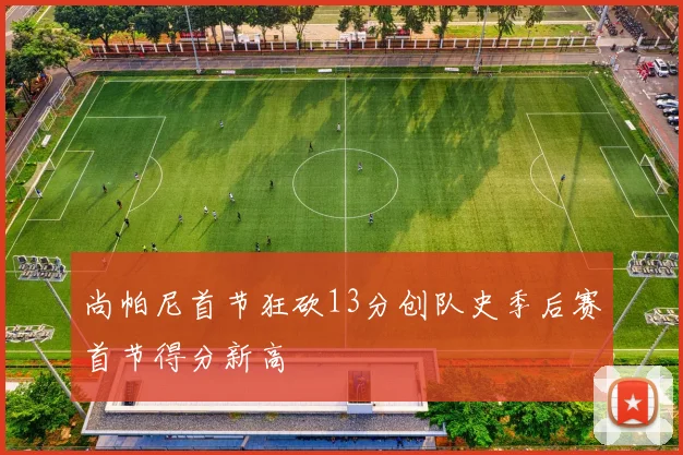 尚帕尼首节狂砍13分创队史季后赛首节得分新高
