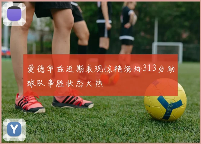 爱德华兹近期表现惊艳场均313分助球队争胜状态火热