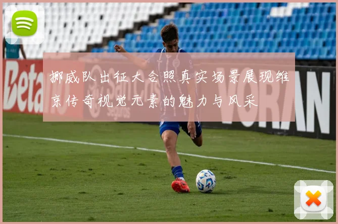 挪威队出征大合照真实场景展现维京传奇视觉元素的魅力与风采