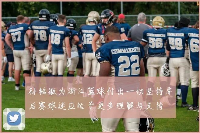 孙铭徽为浙江篮球付出一切坚持季后赛球迷应给予更多理解与支持