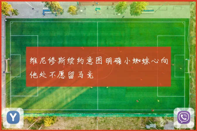 维尼修斯续约意图明确小蜘蛛心向他处不愿留马竞