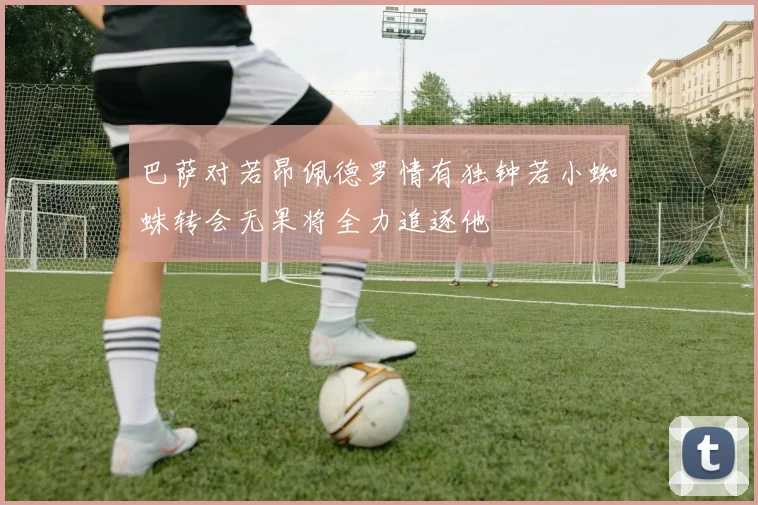 巴萨对若昂佩德罗情有独钟若小蜘蛛转会无果将全力追逐他