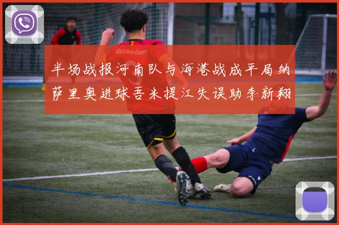 半场战报河南队与海港战成平局纳萨里奥进球吾米提江失误助李新翔扳平