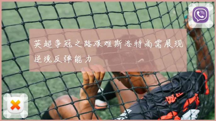 英超争冠之路艰难斯洛特尚需展现逆境反弹能力