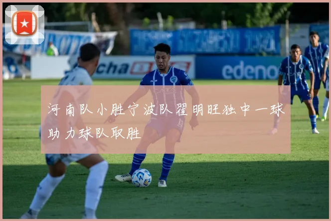 河南队小胜宁波队翟明旺独中一球助力球队取胜