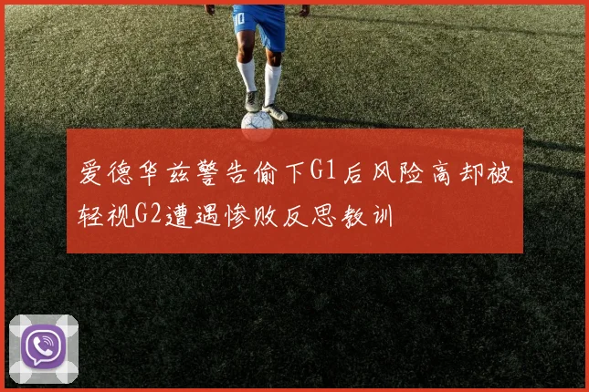 爱德华兹警告偷下G1后风险高却被轻视G2遭遇惨败反思教训