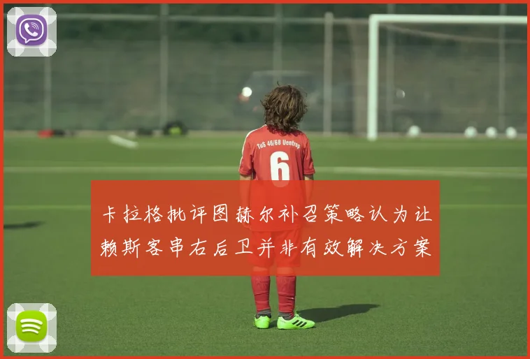 卡拉格批评图赫尔补召策略认为让赖斯客串右后卫并非有效解决方案